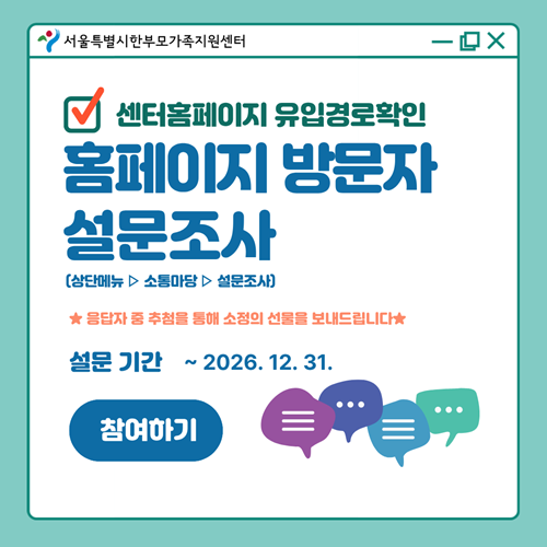 서울특별시한부모가족지원센터 홈페이지 유입경로확인 홈페이지 방문자 설문조사 응답자 중 추첨을 통해 소정의 선물을 보내드립니다. 설문기간 2026년 12월 31일까지